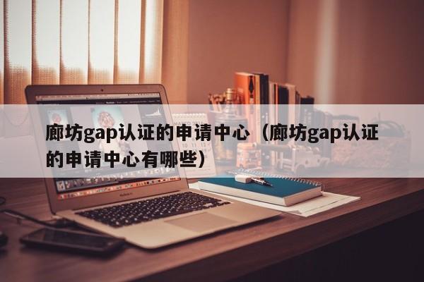 廊坊gap认证的申请中心(廊坊gap认证的申请中心有哪些)