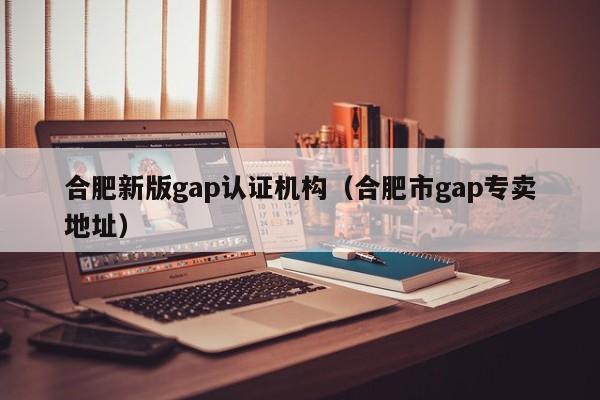 合肥新版gap认证机构(合肥市gap专卖地址)