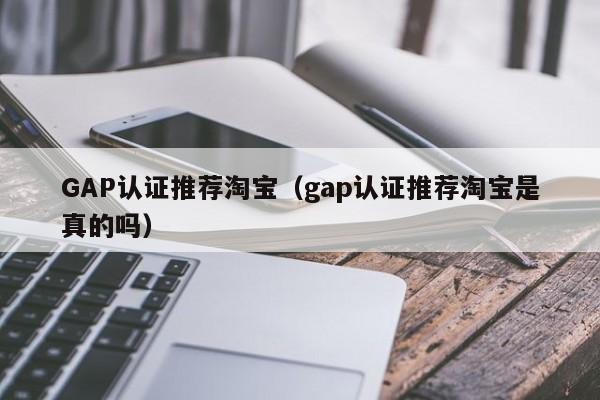 GAP认证推荐淘宝(gap认证推荐淘宝是真的吗)